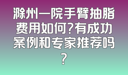 滁州一院手臂抽脂费用如何？有成功案例和专家推荐吗？
