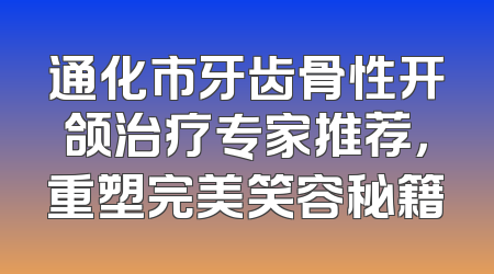 通化市牙齿骨性开颌治疗专家推荐，重塑完美笑容秘籍
