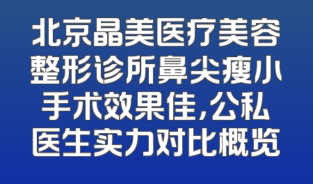 北京晶美医疗美容整形诊所鼻尖瘦小手术效果佳，公私医生实力对比概览