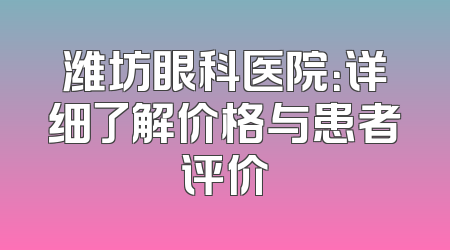 潍坊眼科医院：详细了解价格与患者评价