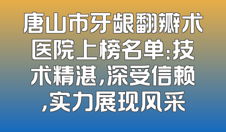 唐山市牙龈翻瓣术医院上榜名单：技术精湛，深受信赖，实力展现风采