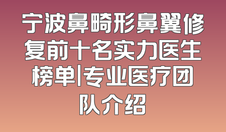 宁波鼻畸形鼻翼修复前十名实力医生榜单｜专业医疗团队介绍
