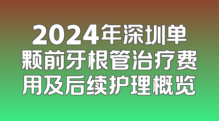 2024年深圳单颗前牙根管治疗费用及后续护理概览