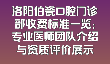 洛阳伯瓷口腔门诊部收费标准一览：专业医师团队介绍与资质评价展示