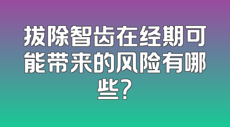 拔除智齿在经期可能带来的风险有哪些？