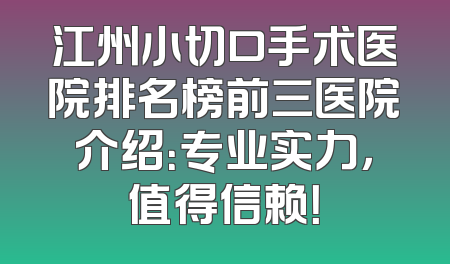 江州小切口手术医院排名榜前三医院介绍：专业实力，值得信赖！