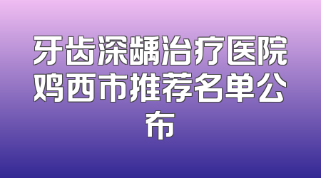 牙齿深龋治疗医院鸡西市推荐名单公布