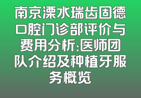 南京溧水瑞齿固德口腔门诊部评价与费用分析：医师团队介绍及种植牙服务概览