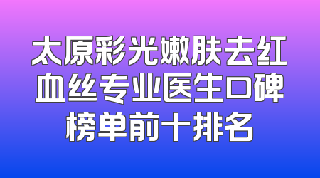 太原彩光嫩肤去红血丝专业医生口碑榜单前十排名