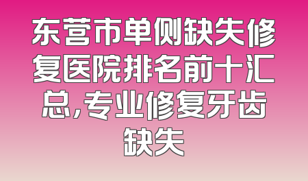 东营市单侧缺失修复医院排名前十汇总，专业修复牙齿缺失
