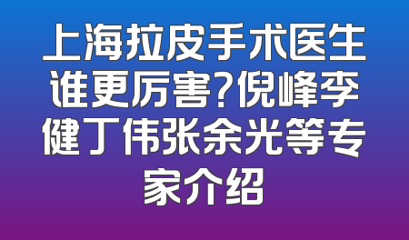 上海拉皮手术医生谁更厉害？倪峰李健丁伟张余光等专家介绍