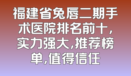 福建省兔唇二期手术医院排名前十，实力强大，推荐榜单，值得信任