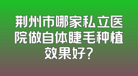 荆州市哪家私立医院做自体睫毛种植效果好？