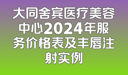 大同舍宾医疗美容中心2024年服务价格表及丰唇注射实例