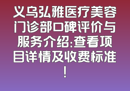 义乌弘雅医疗美容门诊部口碑评价与服务介绍：查看项目详情及收费标准！