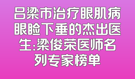 吕梁市治疗眼肌病眼睑下垂的杰出医生：梁俊荣医师名列专家榜单