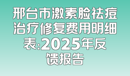 邢台市激素脸祛痘治疗修复费用明细表：2025年反馈报告