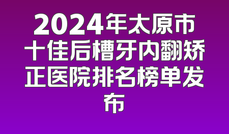 2024年太原市十佳后槽牙内翻矫正医院排名榜单发布
