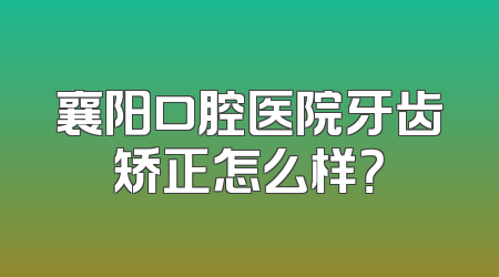 襄阳口腔医院牙齿矫正怎么样？
