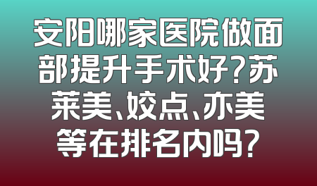 安阳哪家医院做面部提升手术好？苏莱美、姣点、亦美等在排名内吗？