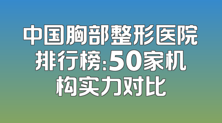 中国胸部整形医院排行榜：50家机构实力对比