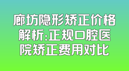 廊坊隐形矫正价格解析：正规口腔医院矫正费用对比
