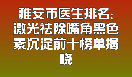 雅安市医生排名：激光祛除嘴角黑色素沉淀前十榜单揭晓