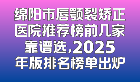 绵阳市唇颚裂矫正医院推荐榜前几家靠谱选，2025年版排名榜单出炉