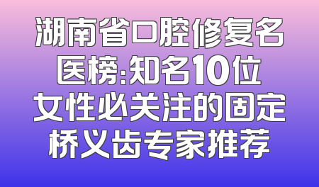 湖南省口腔修复名医榜：知名10位女性必关注的固定桥义齿专家推荐