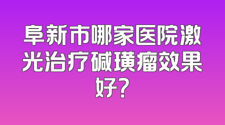 阜新市哪家医院激光治疗碱璜瘤效果好？
