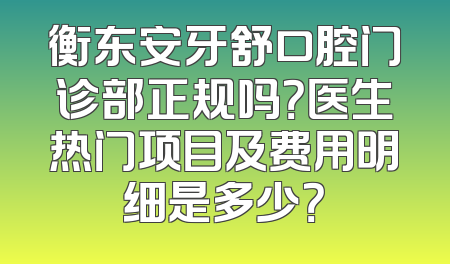 衡东安牙舒口腔门诊部正规吗？医生热门项目及费用明细是多少？