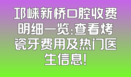 邛崃新桥口腔收费明细一览：查看烤瓷牙费用及热门医生信息！