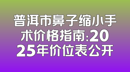 普洱市鼻子缩小手术价格指南：2025年价位表公开