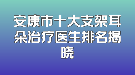 安康市十大支架耳朵治疗医生排名揭晓
