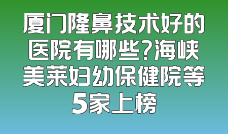 厦门隆鼻技术好的医院有哪些？海峡美莱妇幼保健院等5家上榜