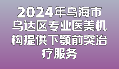 2024年乌海市乌达区专业医美机构提供下颚前突治疗服务