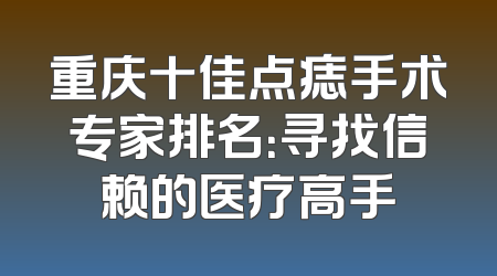 重庆十佳点痣手术专家排名：寻找信赖的医疗高手