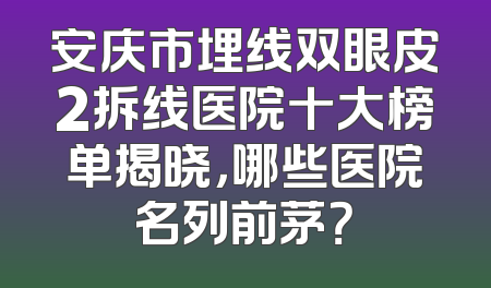 安庆市埋线双眼皮2拆线医院十大榜单揭晓，哪些医院名列前茅？