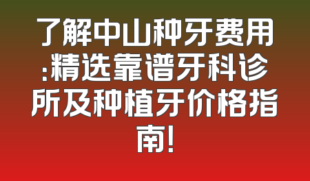 了解中山种牙费用：精选靠谱牙科诊所及种植牙价格指南！