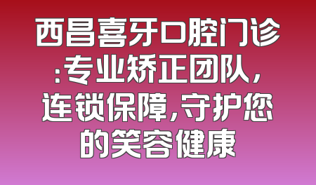 西昌喜牙口腔门诊：专业矫正团队，连锁保障，守护您的笑容健康