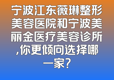 宁波江东薇琳整形美容医院和宁波美丽金医疗美容诊所，你更倾向选择哪一家？