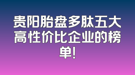 贵阳胎盘多肽五大高性价比企业的榜单！