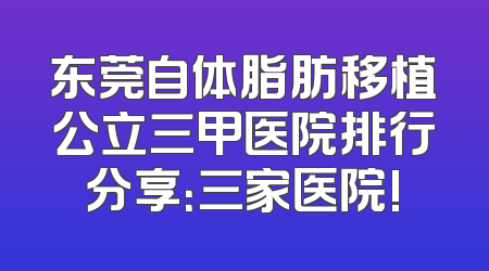 东莞自体脂肪移植公立三甲医院排行分享：三家医院!