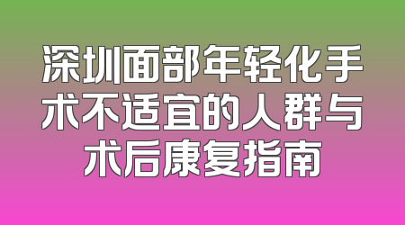 深圳面部年轻化手术不适宜的人群与术后康复指南