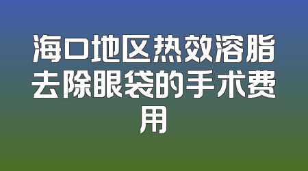 海口地区热效溶脂去除眼袋的手术费用