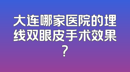 大连哪家医院的埋线双眼皮手术效果？