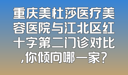 重庆美杜莎医疗美容医院与江北区红十字第二门诊对比，你倾向哪一家？
