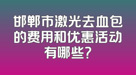 邯郸市激光去血包的费用和优惠活动有哪些？