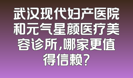 武汉现代妇产医院和元气星颜医疗美容诊所，哪家更值得信赖？