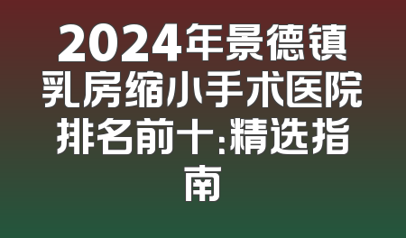 2024年景德镇乳房缩小手术医院排名前十：精选指南